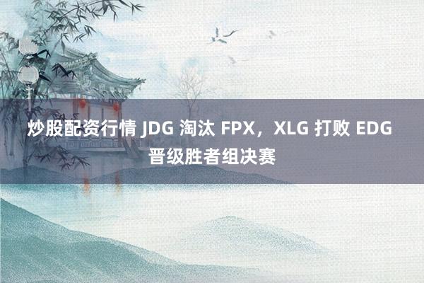 炒股配资行情 JDG 淘汰 FPX，XLG 打败 EDG 晋级胜者组决赛