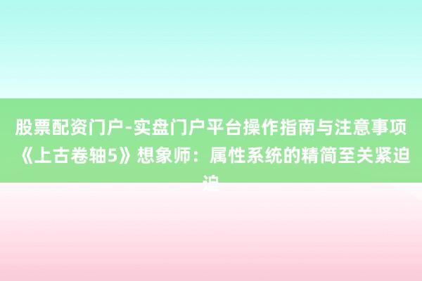 股票配资门户-实盘门户平台操作指南与注意事项 《上古卷轴5》想象师：属性系统的精简至关紧迫