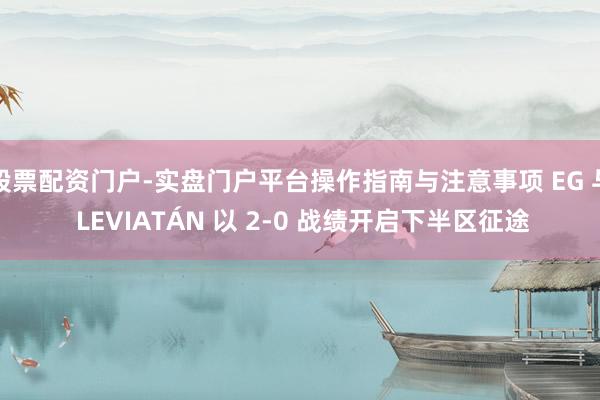 股票配资门户-实盘门户平台操作指南与注意事项 EG 与 LEVIATÁN 以 2-0 战绩开启下半区征途