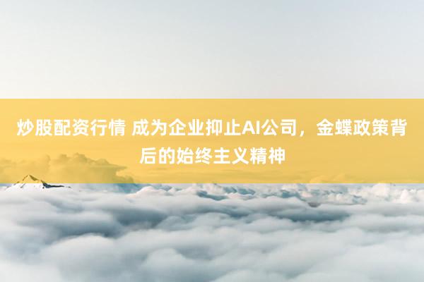 炒股配资行情 成为企业抑止AI公司，金蝶政策背后的始终主义精神