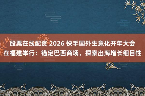 股票在线配资 2026 快手国外生意化开年大会在福建举行：锚定巴西商场，探索出海增长细目性
