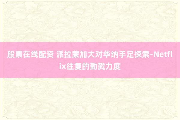 股票在线配资 派拉蒙加大对华纳手足探索-Netflix往复的勤戮力度