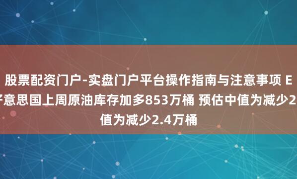 股票配资门户-实盘门户平台操作指南与注意事项 EIA：好意思国上周原油库存加多853万桶 预估中值为减少2.4万桶