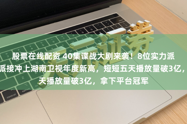 股票在线配资 40集谍战大剧来袭！8位实力派加盟，收视正派接冲上湖南卫视年度新高，短短五天播放量破3亿，拿下平台冠军