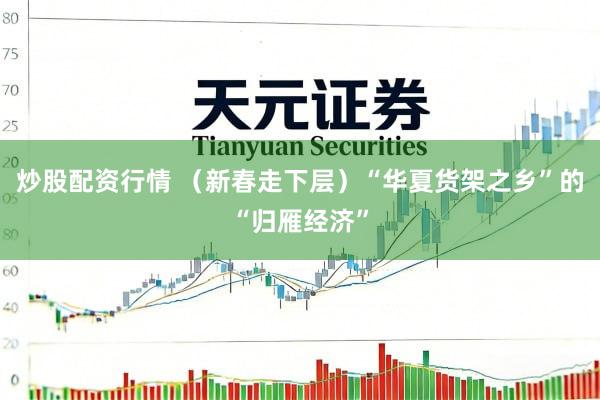 炒股配资行情 （新春走下层）“华夏货架之乡”的“归雁经济”