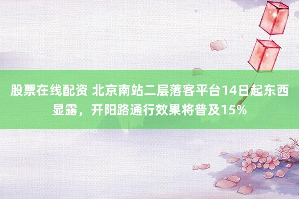 股票在线配资 北京南站二层落客平台14日起东西显露，开阳路通行效果将普及15%
