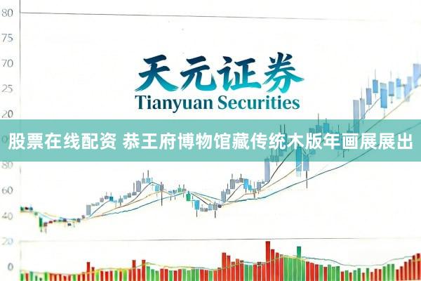 股票在线配资 恭王府博物馆藏传统木版年画展展出