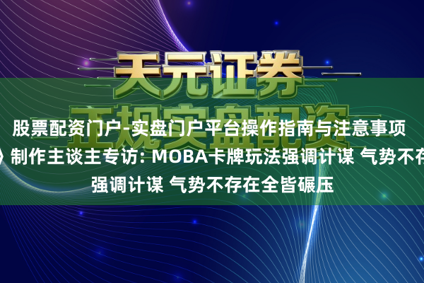 股票配资门户-实盘门户平台操作指南与注意事项 《英魂听说》制作主谈主专访: MOBA卡牌玩法强调计谋 气势不存在全皆碾压
