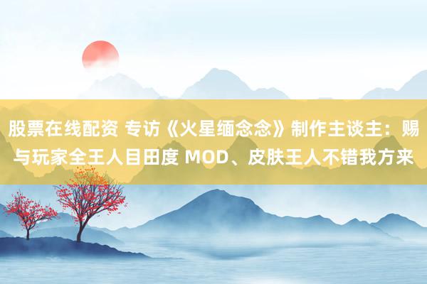 股票在线配资 专访《火星缅念念》制作主谈主：赐与玩家全王人目田度 MOD、皮肤王人不错我方来