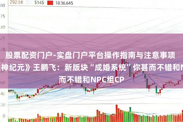 股票配资门户-实盘门户平台操作指南与注意事项 专访《天神纪元》王鹏飞：新版块“成婚系统”你甚而不错和NPC组CP