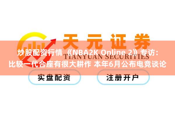 炒股配资行情 《NBA2K Online 2》专访：比较一代合座有很大耕作 本年6月公布电竞谈论