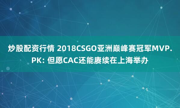 炒股配资行情 2018CSGO亚洲巅峰赛冠军MVP.PK: 但愿CAC还能赓续在上海举办