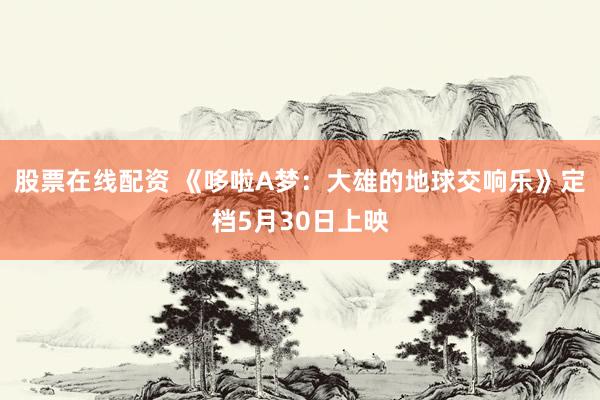 股票在线配资 《哆啦A梦：大雄的地球交响乐》定档5月30日上映