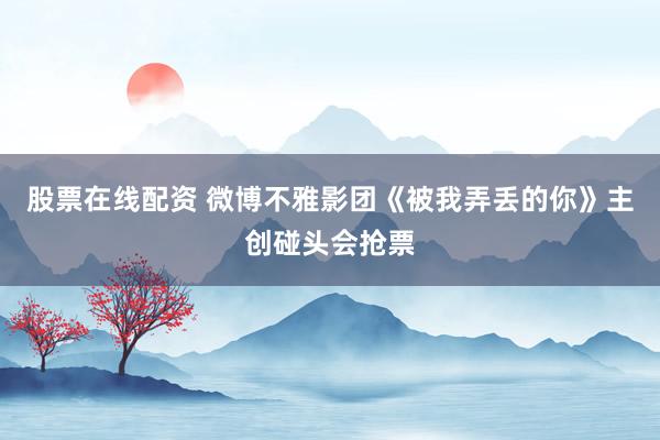 股票在线配资 微博不雅影团《被我弄丢的你》主创碰头会抢票