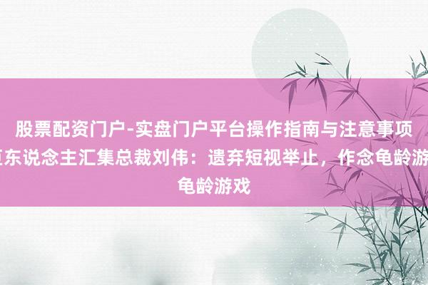 股票配资门户-实盘门户平台操作指南与注意事项 巨东说念主汇集总裁刘伟：遗弃短视举止，作念龟龄游戏