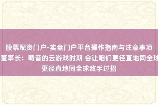 股票配资门户-实盘门户平台操作指南与注意事项 盛趣游戏董事长：畴昔的云游戏时期 会让咱们更径直地同全球敌手过招