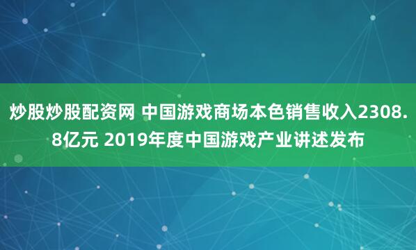 炒股炒股配资网 中国游戏商场本色销售收入2308.8亿元 2019年度中国游戏产业讲述发布