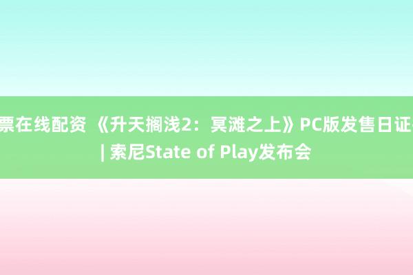 股票在线配资 《升天搁浅2：冥滩之上》PC版发售日证据 | 索尼State of Play发布会