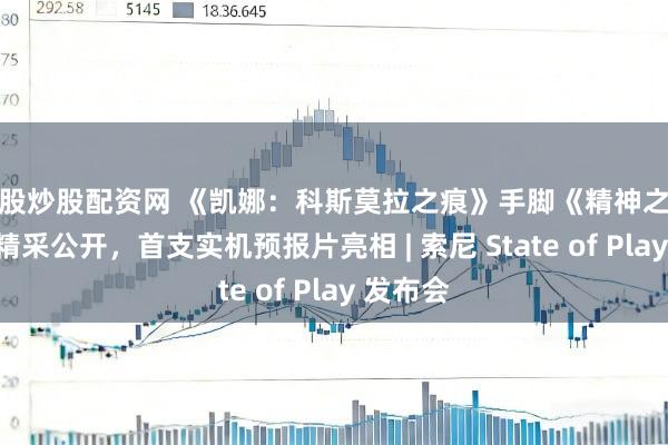 炒股炒股配资网 《凯娜：科斯莫拉之痕》手脚《精神之桥》续作精采公开，首支实机预报片亮相 | 索尼 State of Play 发布会