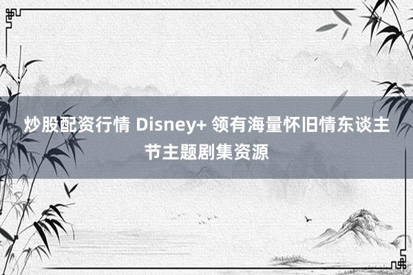 炒股配资行情 Disney+ 领有海量怀旧情东谈主节主题剧集资源