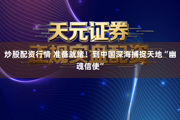 炒股配资行情 准备就绪！到中国深海捕捉天地“幽魂信使”
