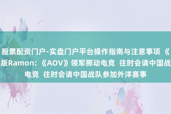股票配资门户-实盘门户平台操作指南与注意事项 《王者荣耀》外洋版Ramon: 《AOV》领军挪动电竞  往时会请中国战队参加外洋赛事