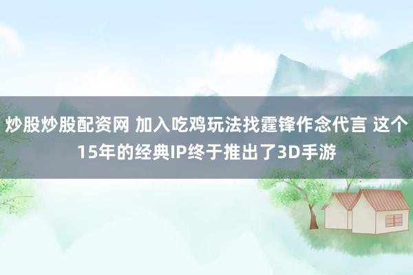 炒股炒股配资网 加入吃鸡玩法找霆锋作念代言 这个15年的经典IP终于推出了3D手游