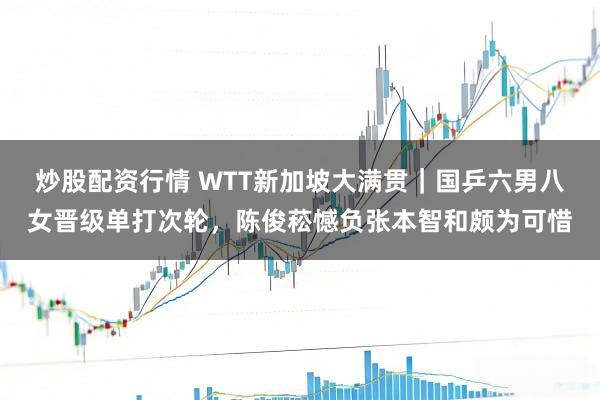 炒股配资行情 WTT新加坡大满贯｜国乒六男八女晋级单打次轮，陈俊菘憾负张本智和颇为可惜