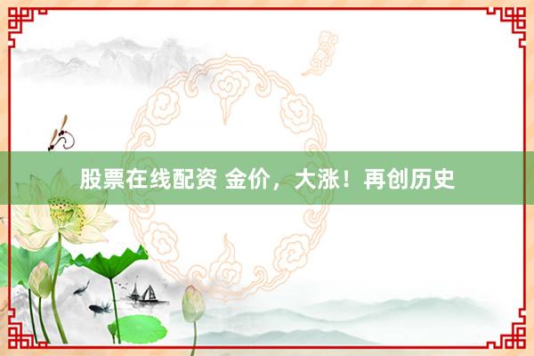 股票在线配资 金价，大涨！再创历史