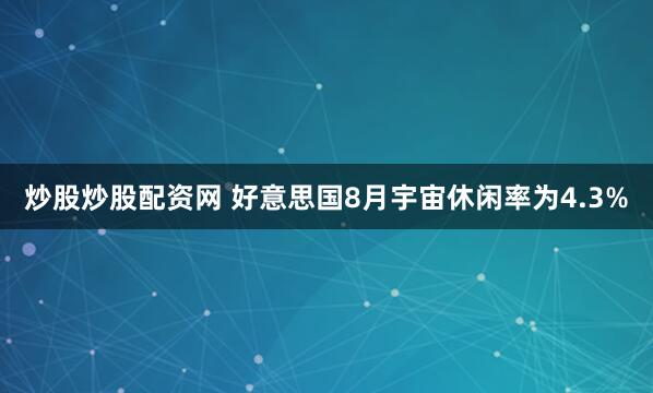 炒股炒股配资网 好意思国8月宇宙休闲率为4.3%
