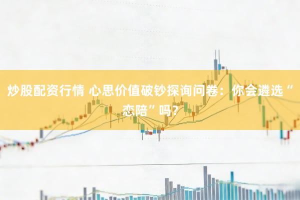 炒股配资行情 心思价值破钞探询问卷：你会遴选“恋陪”吗？