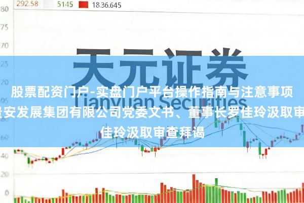 股票配资门户-实盘门户平台操作指南与注意事项 贵州贵安发展集团有限公司党委文书、董事长罗佳玲汲取审查拜谒