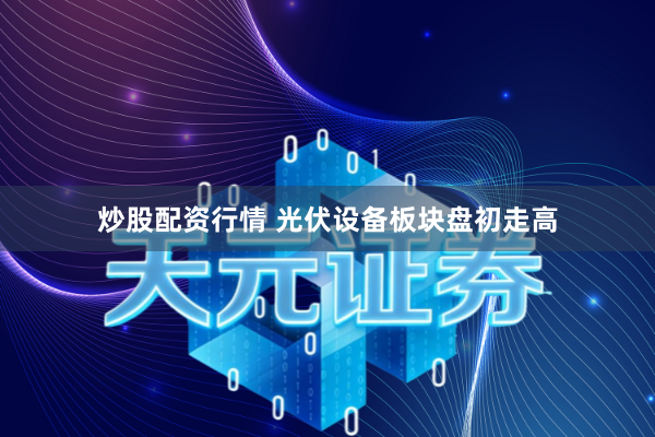 炒股配资行情 光伏设备板块盘初走高