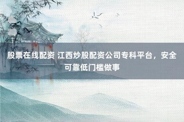 股票在线配资 江西炒股配资公司专科平台，安全可靠低门槛做事