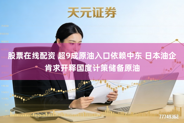 股票在线配资 超9成原油入口依赖中东 日本油企肯求开释国度计策储备原油