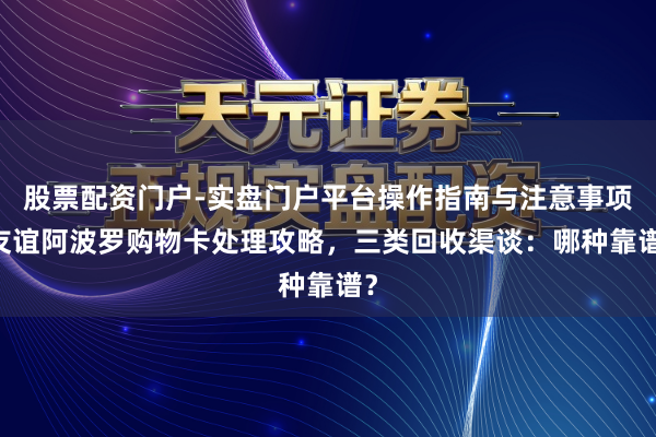 股票配资门户-实盘门户平台操作指南与注意事项 友谊阿波罗购物卡处理攻略，三类回收渠谈：哪种靠谱？