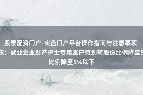股票配资门户-实盘门户平台操作指南与注意事项 *ST仁东：歇业企业财产护士专用账户待划转股份比例降至5%以下