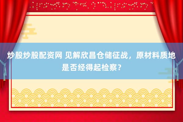 炒股炒股配资网 见解欣昌仓储征战，原材料质地是否经得起检察？