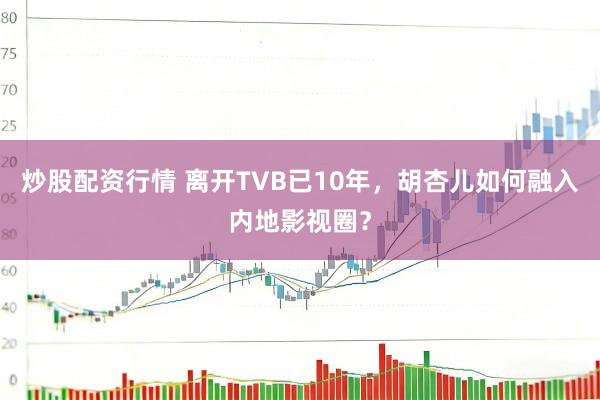 炒股配资行情 离开TVB已10年，胡杏儿如何融入内地影视圈？