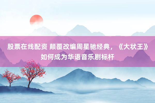 股票在线配资 颠覆改编周星驰经典，《大状王》如何成为华语音乐剧标杆