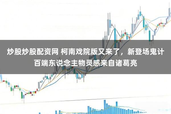 炒股炒股配资网 柯南戏院版又来了，新登场鬼计百端东说念主物灵感来自诸葛亮