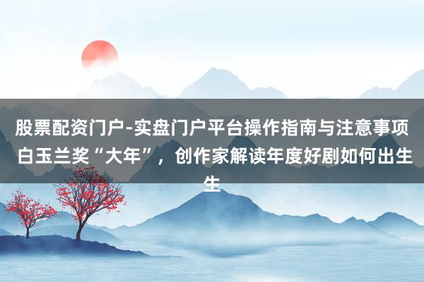 股票配资门户-实盘门户平台操作指南与注意事项 白玉兰奖“大年”，创作家解读年度好剧如何出生