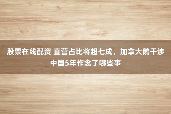 股票在线配资 直营占比将超七成，加拿大鹅干涉中国5年作念了哪些事