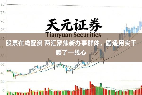 股票在线配资 两汇聚焦新办事群体，圆通用实干暖了一线心