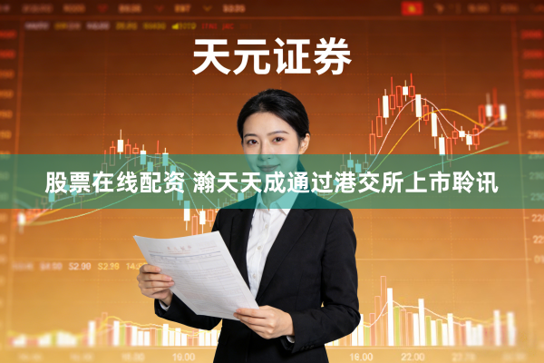 股票在线配资 瀚天天成通过港交所上市聆讯