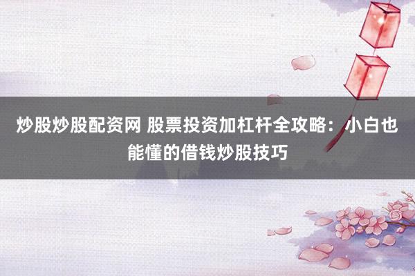 炒股炒股配资网 股票投资加杠杆全攻略：小白也能懂的借钱炒股技巧