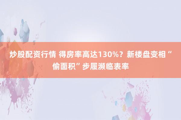 炒股配资行情 得房率高达130%？新楼盘变相“偷面积”步履濒临表率