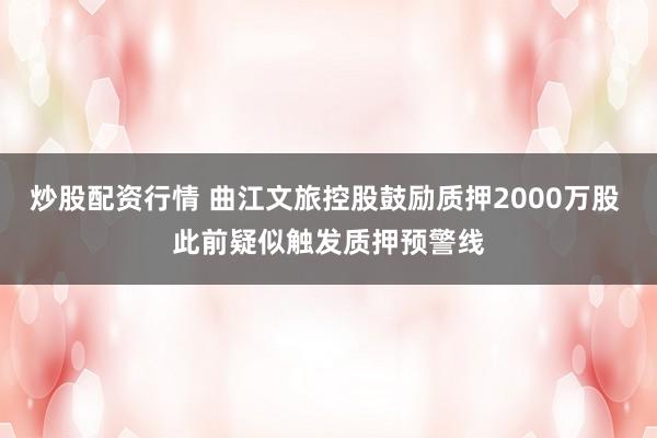 炒股配资行情 曲江文旅控股鼓励质押2000万股 此前疑似触发质押预警线