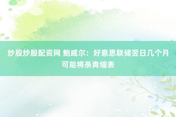 炒股炒股配资网 鲍威尔：好意思联储翌日几个月可能将杀青缩表