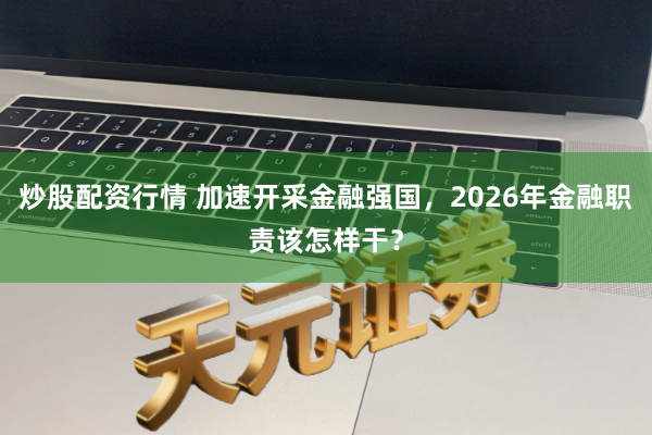 炒股配资行情 加速开采金融强国，2026年金融职责该怎样干？
